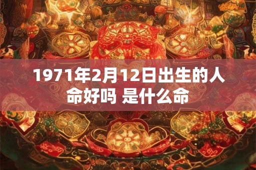 1971年2月12日出生的人命好吗 是什么命 1971年2月12日出生的人命好吗 是什么命