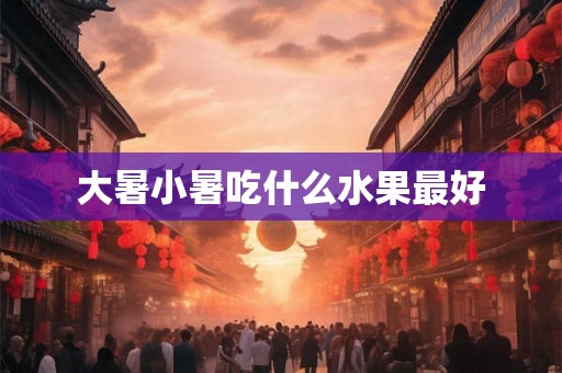 大暑小暑吃什么水果最好 大暑小暑吃什么水果最好
