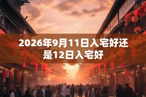 2026年9月11日入宅好还是12日入宅好