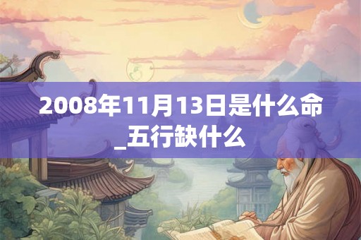 2008年11月13日是什么命_五行缺什么 2008年11月13日是什么命_五行缺什么