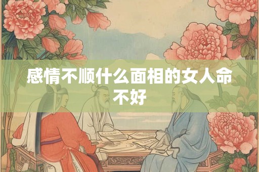 感情不顺什么面相的女人命不好 感情不顺什么面相的女人命不好