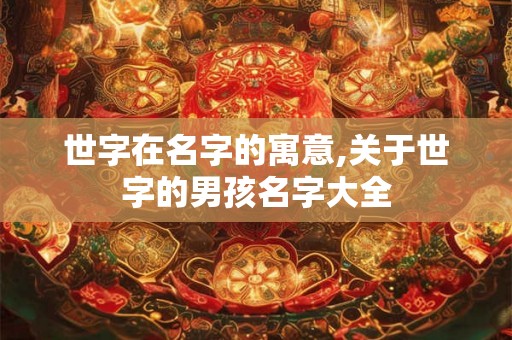 世字在名字的寓意,关于世字的男孩名字大全
