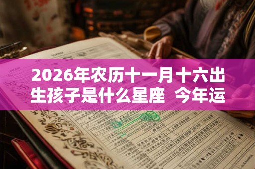 2026年农历十一月十六出生孩子是什么星座  今年运势怎么样