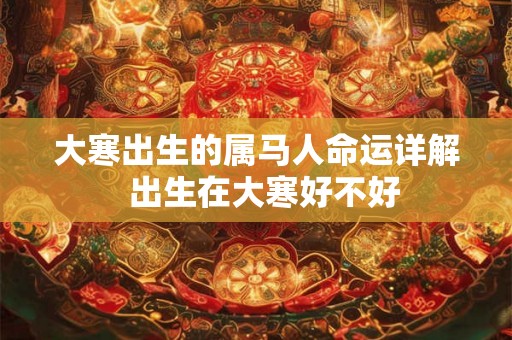 大寒出生的属马人命运详解  出生在大寒好不好
