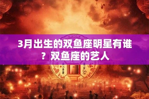 3月出生的双鱼座明星有谁？双鱼座的艺人