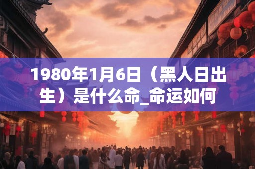 1980年1月6日（黑人日出生）是什么命_命运如何