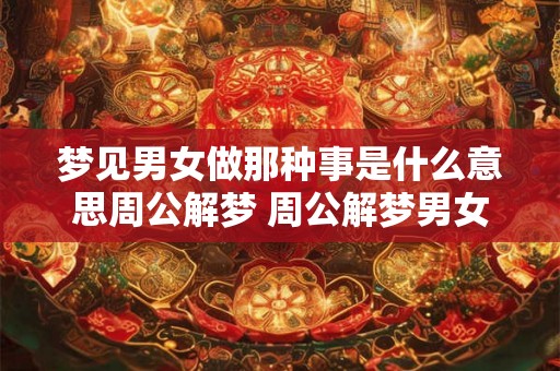 梦见男女做那种事是什么意思周公解梦 周公解梦男女梦意何 梦见男女做那种事是什么意思周公解梦 周公解梦男女梦意何