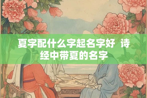 夏字配什么字起名字好  诗经中带夏的名字