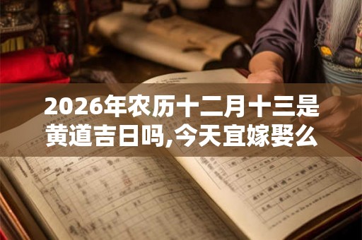 2026年农历十二月十三是黄道吉日吗,今天宜嫁娶么