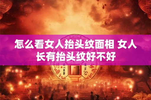 怎么看女人抬头纹面相 女人长有抬头纹好不好