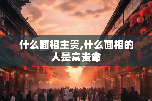 什么面相主贵,什么面相的人是富贵命