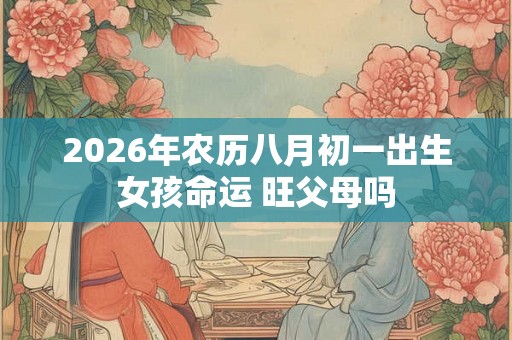 2026年农历八月初一出生女孩命运 旺父母吗