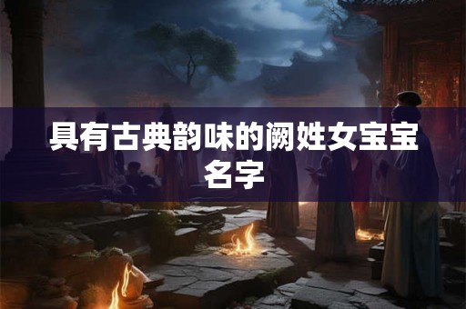 具有古典韵味的阙姓女宝宝名字
