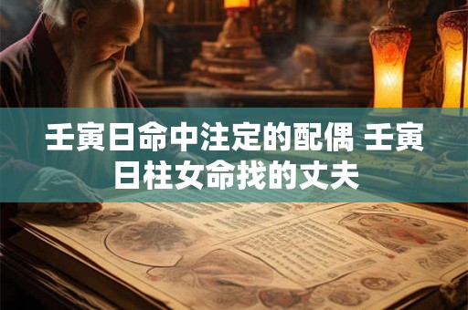 壬寅日命中注定的配偶 壬寅日柱女命找的丈夫