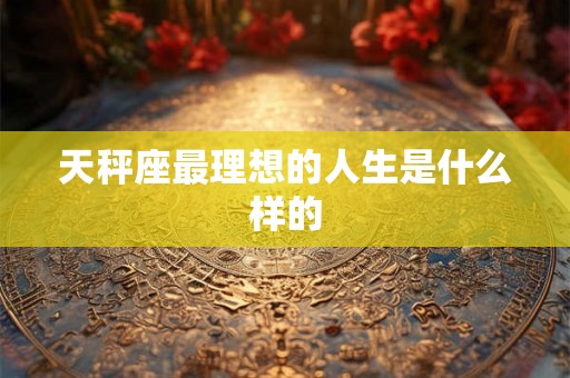 天秤座最理想的人生是什么样的