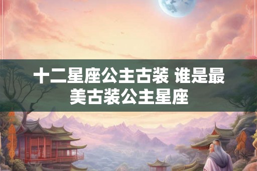十二星座公主古装 谁是最美古装公主星座