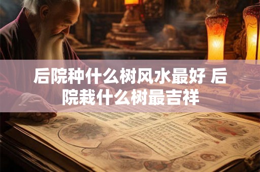后院种什么树风水最好 后院栽什么树最吉祥 后院种什么树风水最好 后院栽什么树最吉祥