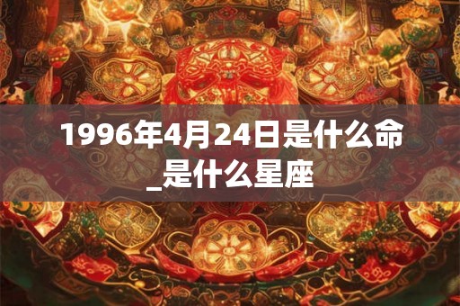 1996年4月24日是什么命_是什么星座