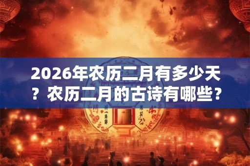 2026年农历二月有多少天?农历二月的古诗有哪些? 2026年农历二月有多少天?农历二月的古诗有哪些?