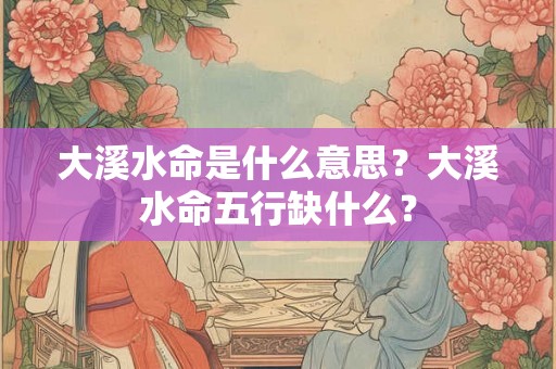 大溪水命是什么意思？大溪水命五行缺什么？