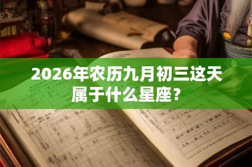 2026年农历九月初三这天属于什么星座? 2026年农历九月初三这天属于什么星座?