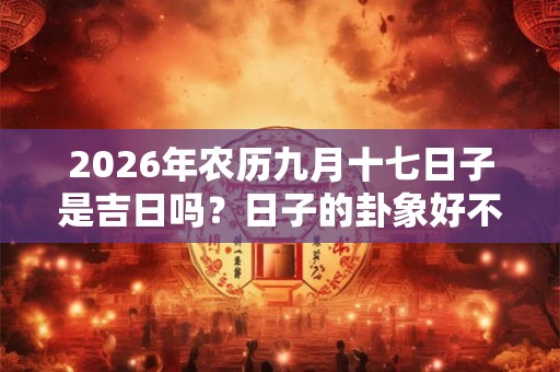 2026年农历九月十七日子是吉日吗？日子的卦象好不好？