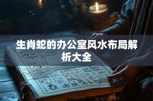 生肖蛇的办公室风水布局解析大全 生肖蛇的办公室风水布局解析大全