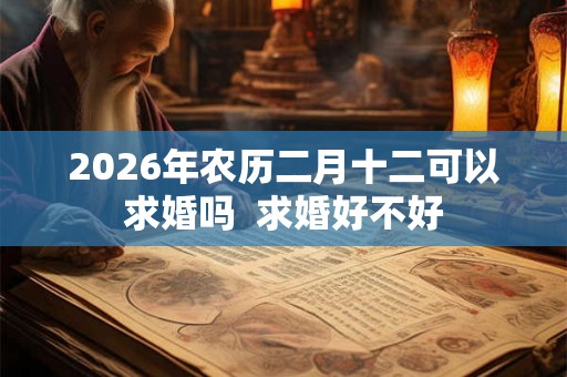 2026年农历二月十二可以求婚吗  求婚好不好