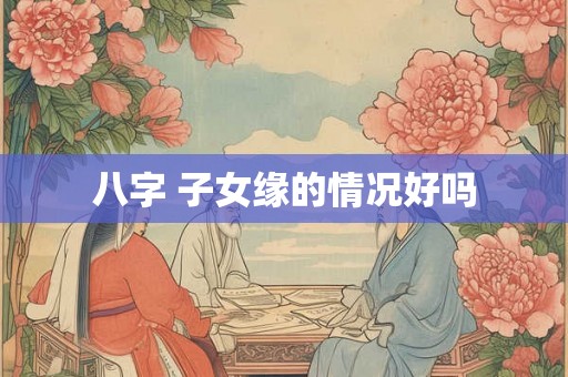 八字 子女缘的情况好吗 八字 子女缘的情况好吗
