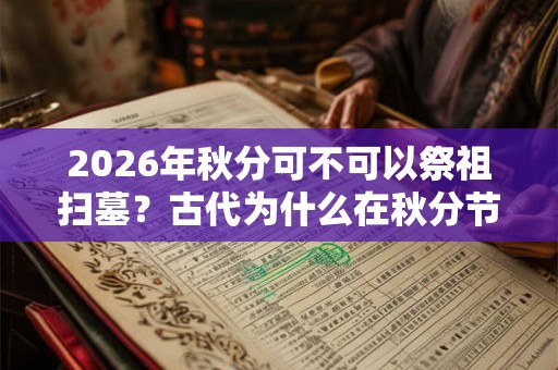 2026年秋分可不可以祭祖扫墓？古代为什么在秋分节气祭月？