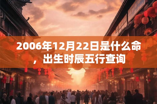 2006年12月22日是什么命，出生时辰五行查询