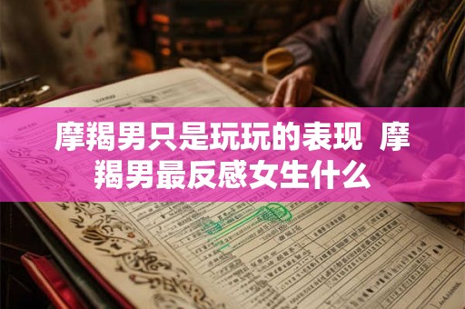 摩羯男只是玩玩的表现  摩羯男最反感女生什么