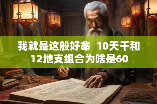 我就是这般好命 10天干和12地支组合为啥是60 我就是这般好命 10天干和12地支组合为啥是60