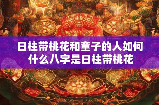 日柱带桃花和童子的人如何 什么八字是日柱带桃花