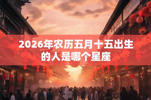 2026年农历五月十五出生的人是哪个星座