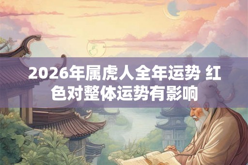 2026年属虎人全年运势 红色对整体运势有影响