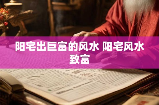 阳宅出巨富的风水 阳宅风水致富
