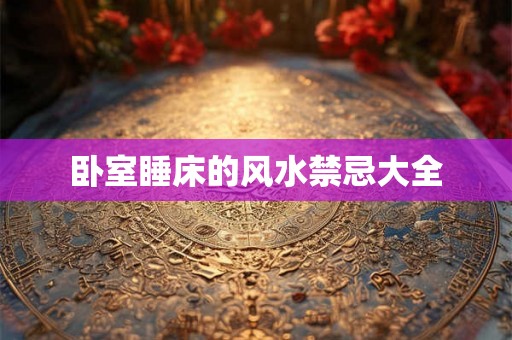卧室睡床的风水禁忌大全