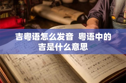 吉粤语怎么发音 粤语中的吉是什么意思 吉粤语怎么发音 粤语中的吉是什么意思