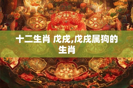 十二生肖 戊戌,戊戌属狗的生肖