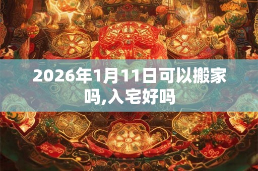 2026年1月11日可以搬家吗,入宅好吗