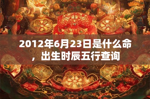 2012年6月23日是什么命，出生时辰五行查询