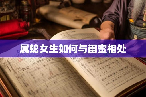 属蛇女生如何与闺蜜相处 属蛇女生如何与闺蜜相处