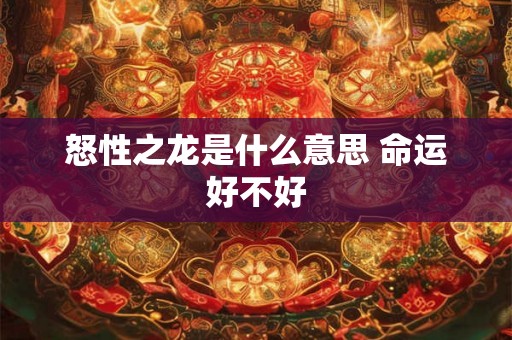 怒性之龙是什么意思 命运好不好 怒性之龙是什么意思 命运好不好
