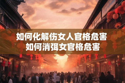 如何化解伤女人官格危害 如何消弭女官格危害