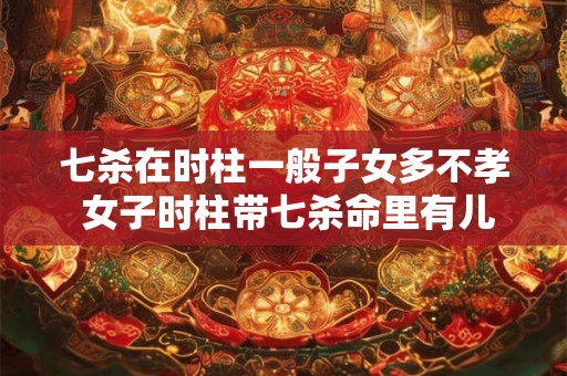 七杀在时柱一般子女多不孝 女子时柱带七杀命里有儿子吗