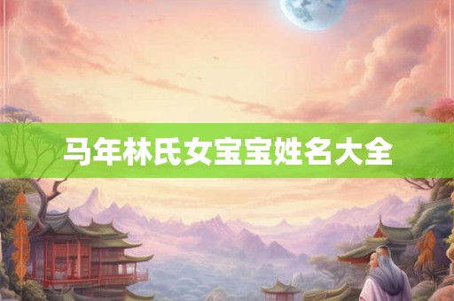 马年林氏女宝宝姓名大全 马年林氏女宝宝姓名大全