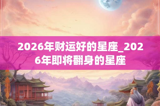 2026年财运好的星座_2026年即将翻身的星座