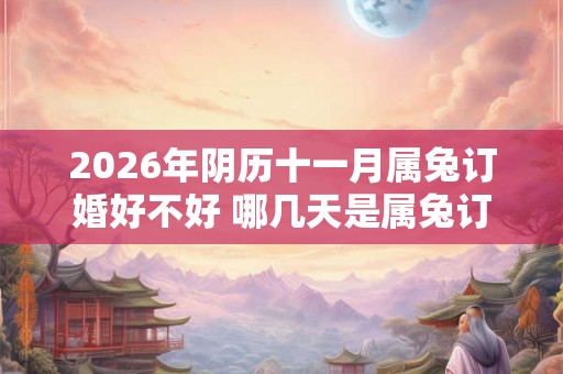 2026年阴历十一月属兔订婚好不好 哪几天是属兔订婚吉日