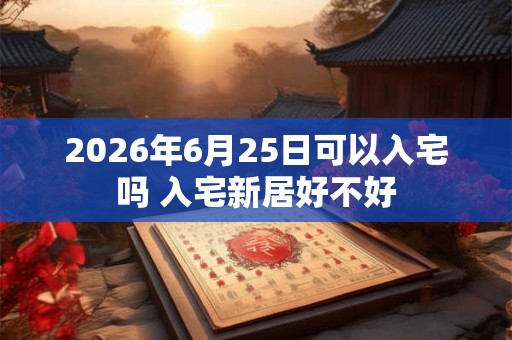 2026年6月25日可以入宅吗 入宅新居好不好